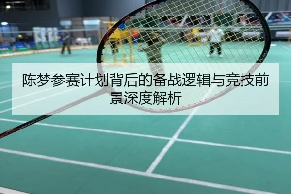 陈梦参赛计划背后的备战逻辑与竞技前景深度解析