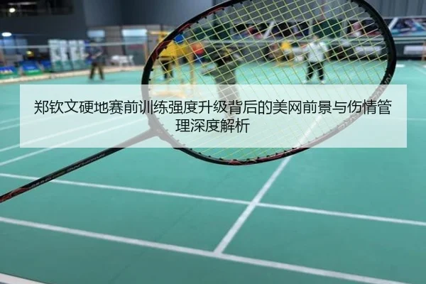 郑钦文硬地赛前训练强度升级背后的美网前景与伤情管理深度解析
