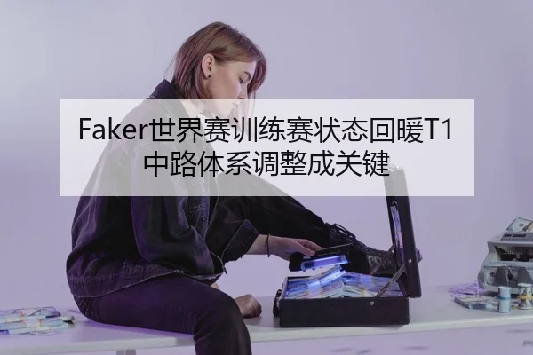 Faker世界赛训练赛状态回暖T1中路体系调整成关键
