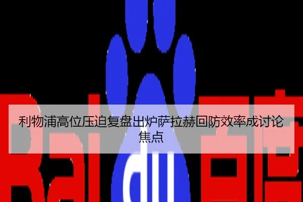 利物浦高位压迫复盘出炉萨拉赫回防效率成讨论焦点