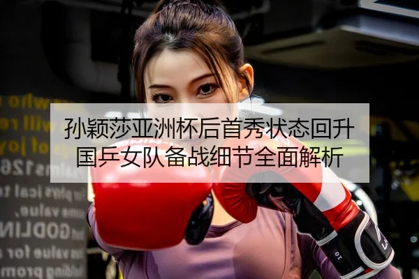 孙颖莎亚洲杯后首秀状态回升 国乒女队备战细节全面解析